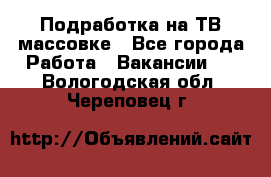 Подработка на ТВ-массовке - Все города Работа » Вакансии   . Вологодская обл.,Череповец г.